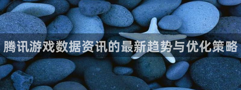 极悦娱乐娱乐：腾讯游戏数据资讯的最新趋势与优化策略