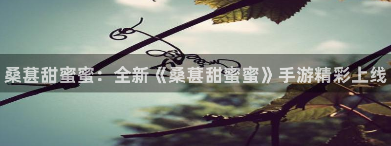 极悦娱乐：桑葚甜蜜蜜：全新《桑葚甜蜜蜜》手游精彩上线