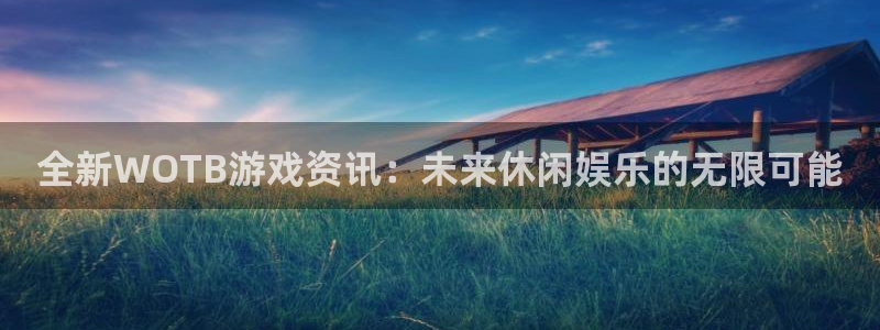 极悦娱乐注册登录：全新WOTB游戏资讯：未来休闲娱乐的无限可