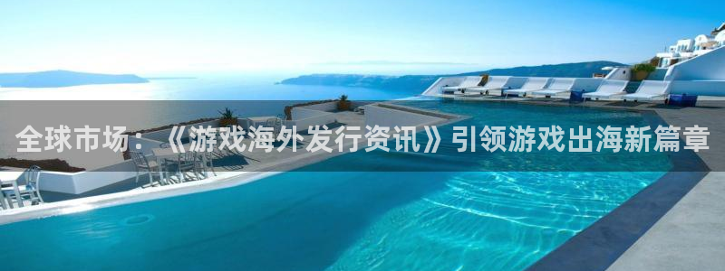 极悦娱乐官方平台：全球市场：《游戏海外发行资讯》引领游戏出海