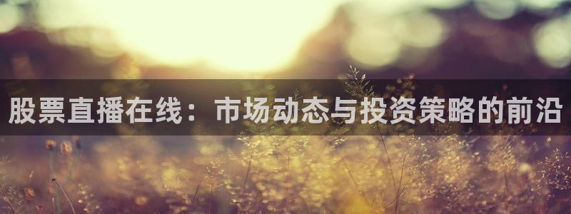 乐球直播免费版观看：股票直播在线：市场动态与投资策略的前沿